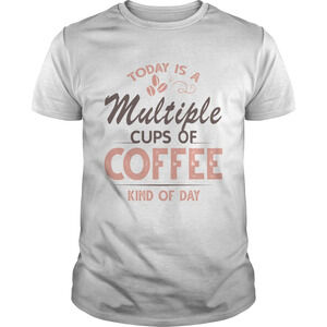 Today Is A Multiple Cups Of Coffee Kind Of Day Tshirt